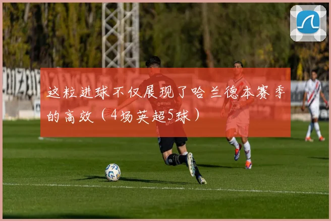 这粒进球不仅展现了哈兰德本赛季的高效（4场英超5球）