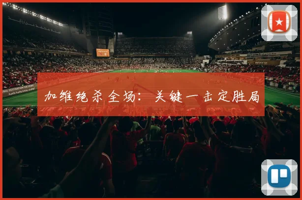 加维绝杀全场:关键一击定胜局