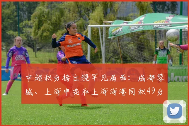 中超积分榜出现罕见局面：成都蓉城、上海申花和上海海港同积49分