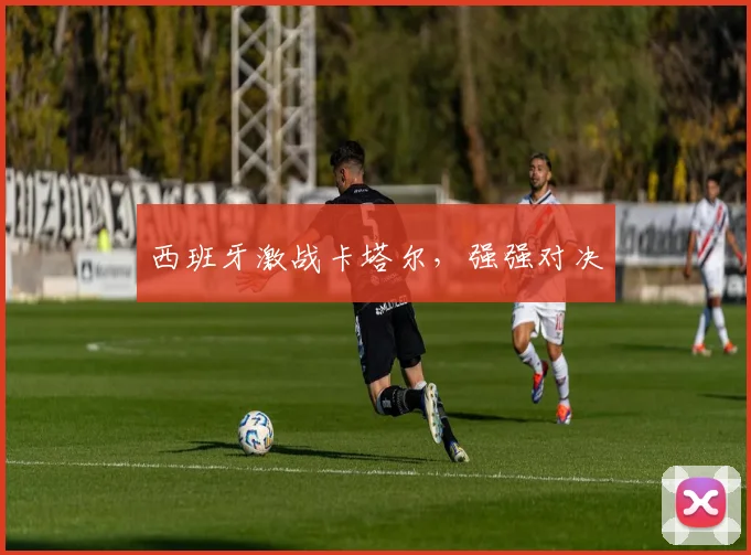 西班牙激战卡塔尔，强强对决