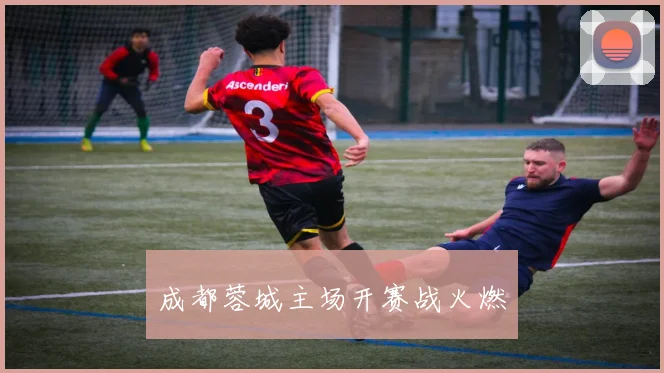 成都蓉城主场开赛战火燃