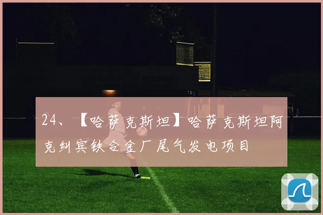 24、【哈萨克斯坦】哈萨克斯坦阿克纠宾铁合金厂尾气发电项目