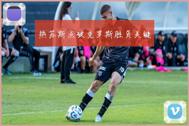 热苏斯点破克罗斯胜负关键