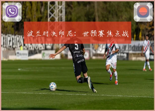 波兰对决印尼：世预赛焦点战