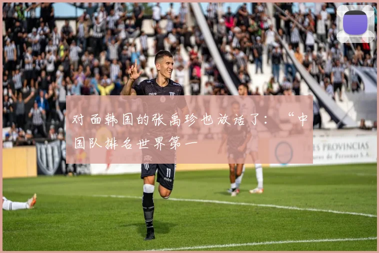 对面韩国的张禹珍也放话了：“中国队排名世界第一