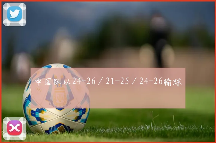 中国队以24-26／21-25／24-26输球